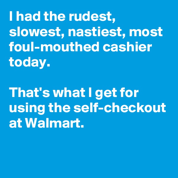 I had the rudest, slowest, nastiest, most foul-mouthed cashier today. 

That's what I get for using the self-checkout at Walmart.

