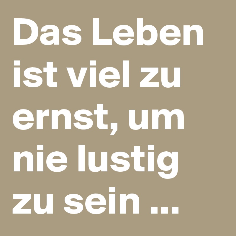 Das Leben ist viel zu ernst, um nie lustig zu sein Post by