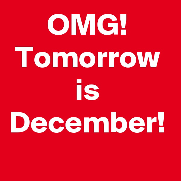 OMG!
Tomorrow
is
December!