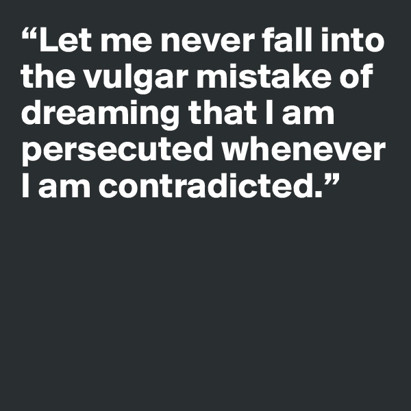 “Let me never fall into the vulgar mistake of dreaming that I am persecuted whenever I am contradicted.”




