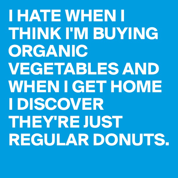 I HATE WHEN I THINK I'M BUYING ORGANIC VEGETABLES AND WHEN I GET HOME I DISCOVER THEY'RE JUST REGULAR DONUTS. 