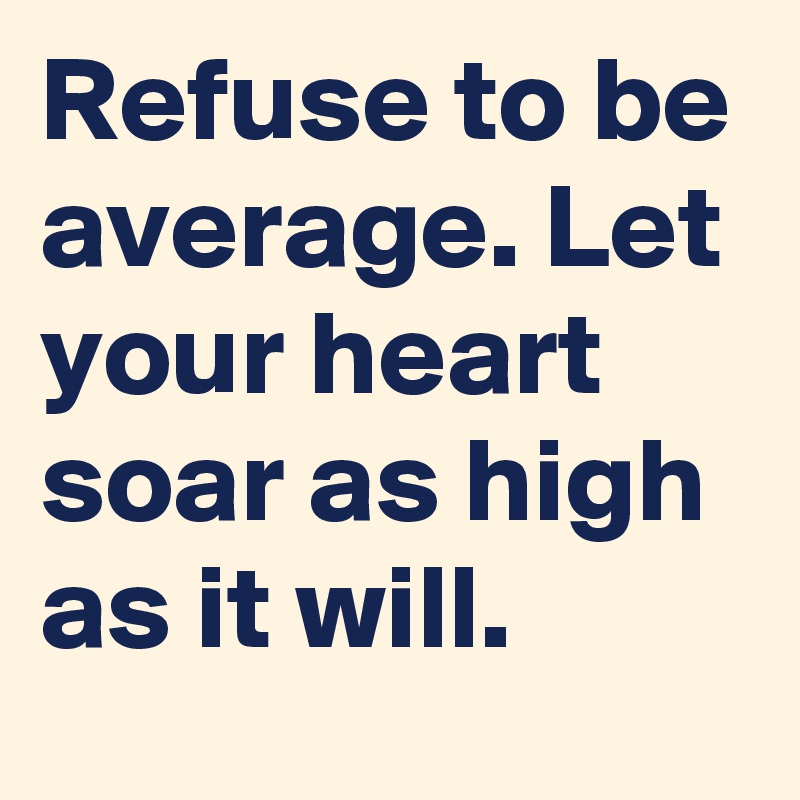 Refuse to be average. Let your heart soar as high as it will.