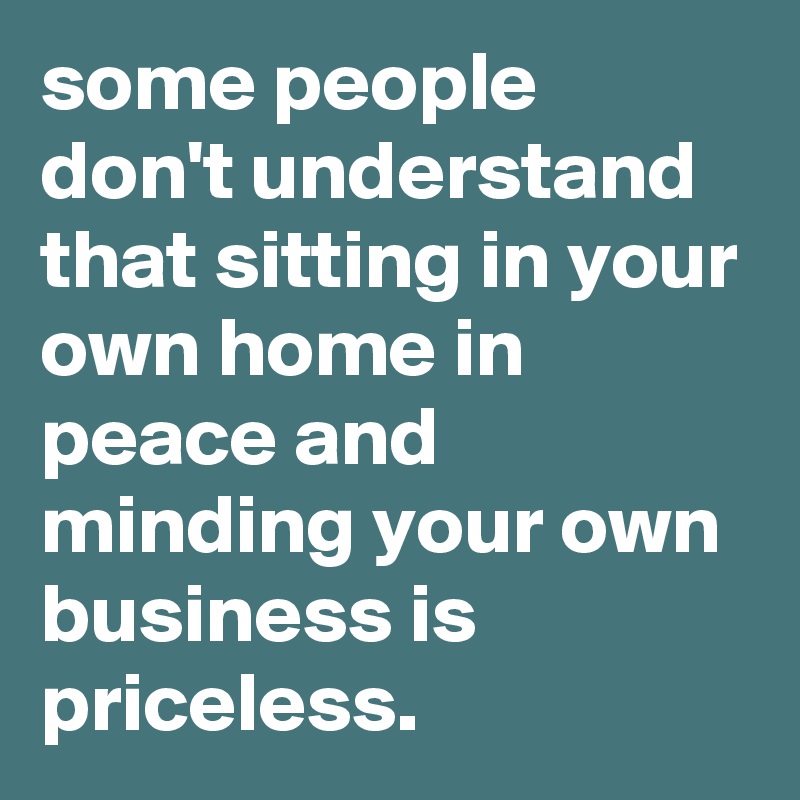 some people don't understand that sitting in your own home in peace and ...