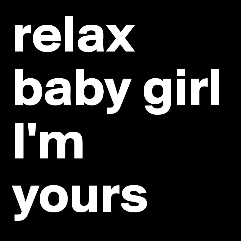 relax baby girl I'm yours 