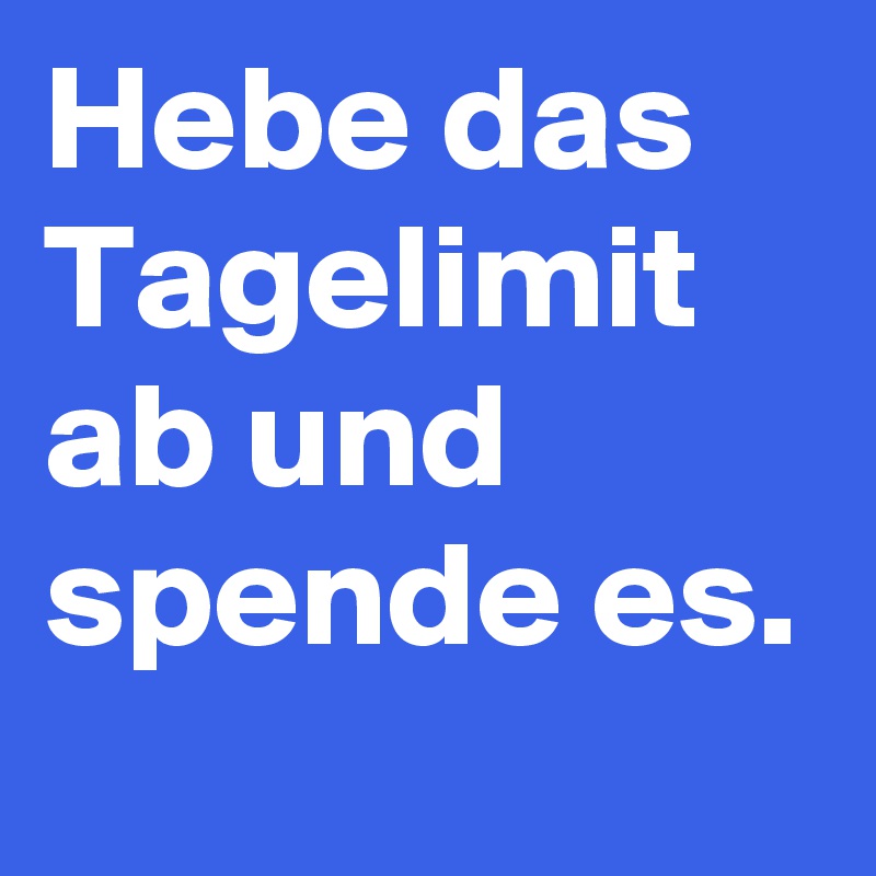 Hebe das Tagelimit ab und spende es.