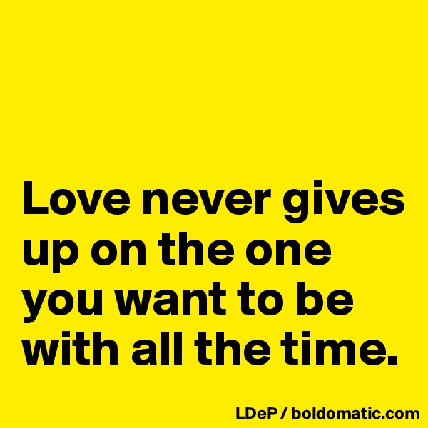 


Love never gives up on the one you want to be with all the time. 