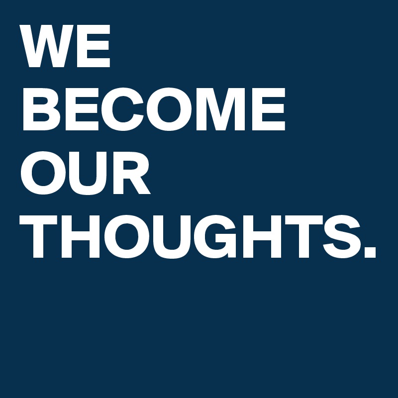 WE BECOME OUR THOUGHTS.
