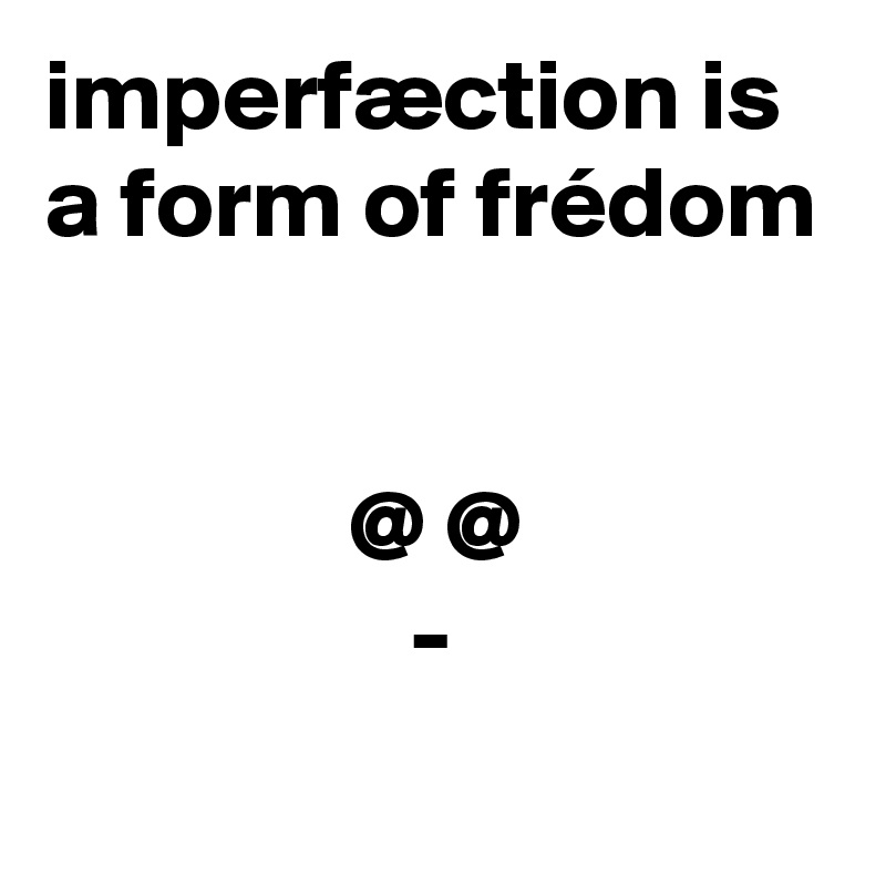 imperfæction is a form of frédom


               @ @
                  -
