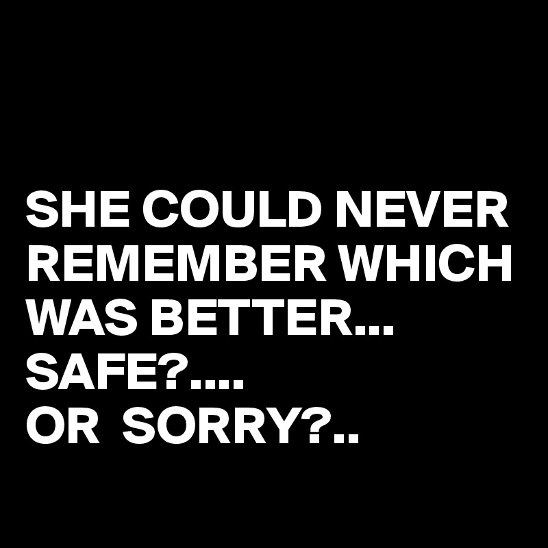 SHE COULD NEVER REMEMBER WHICH WAS BETTER... SAFE?.... OR SORRY ...