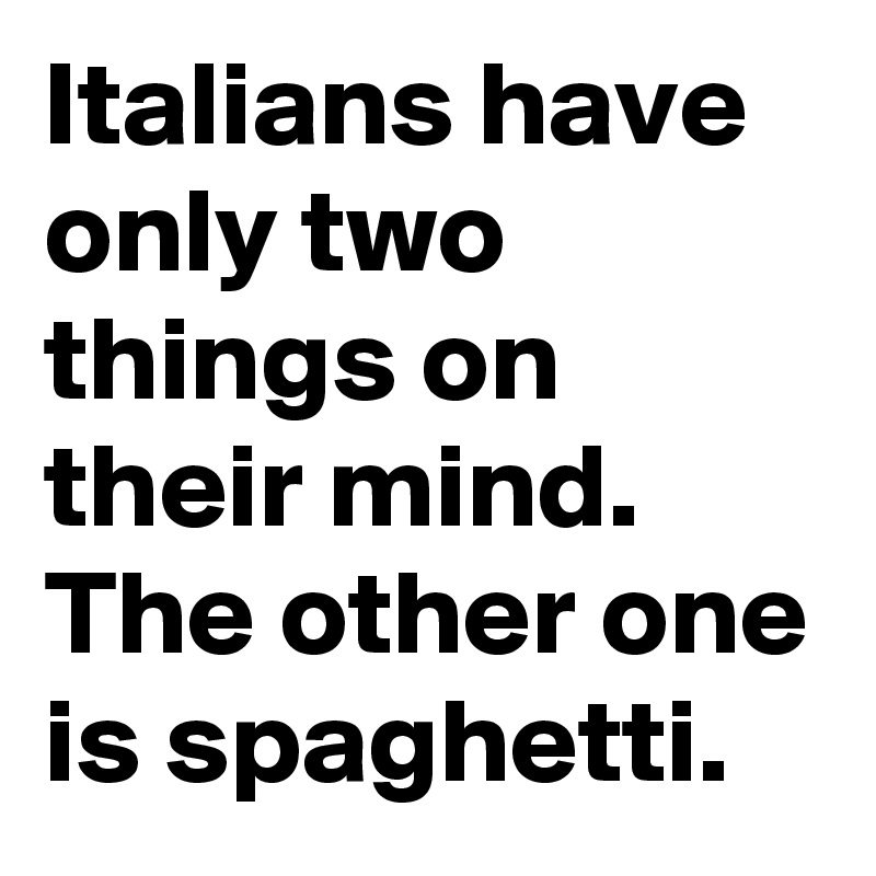 Italians have only two things on their mind. The other one is spaghetti.