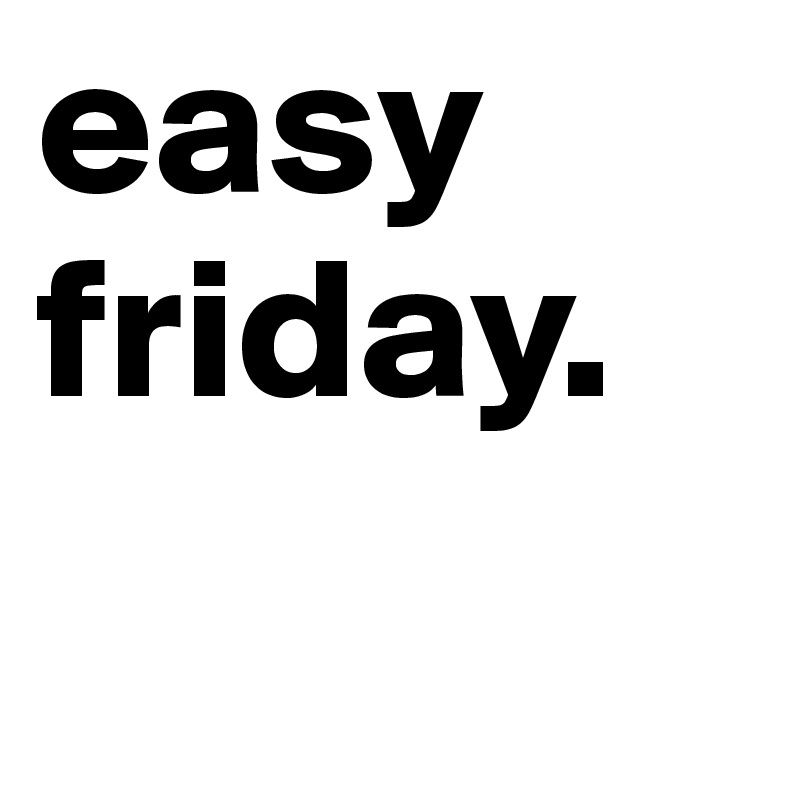 easy friday.