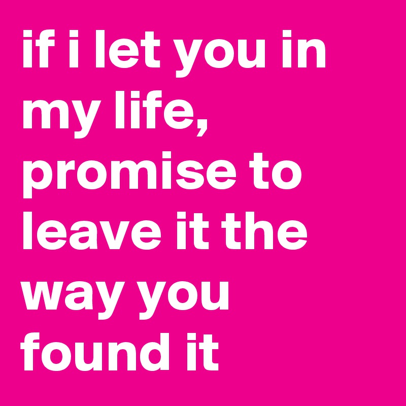 if i let you in my life, promise to leave it the way you found it