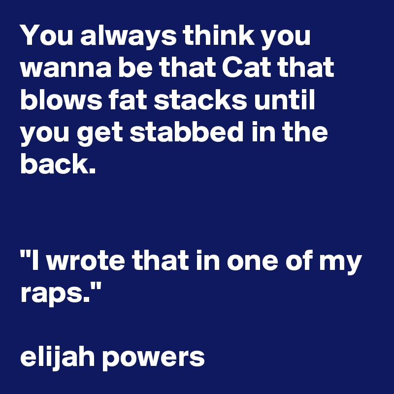 You always think you wanna be that Cat that blows fat stacks until you get stabbed in the back. 


"I wrote that in one of my raps."

elijah powers