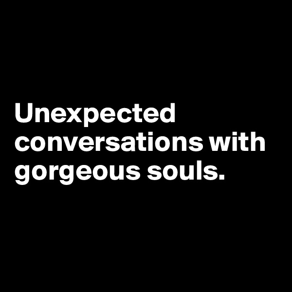 


Unexpected conversations with gorgeous souls.


