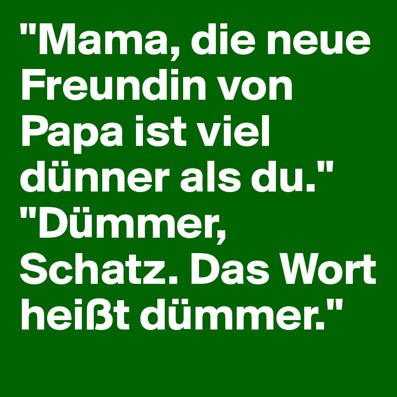 "Mama, die neue Freundin von Papa ist viel dünner als du."                        "Dümmer, Schatz. Das Wort heißt dümmer."