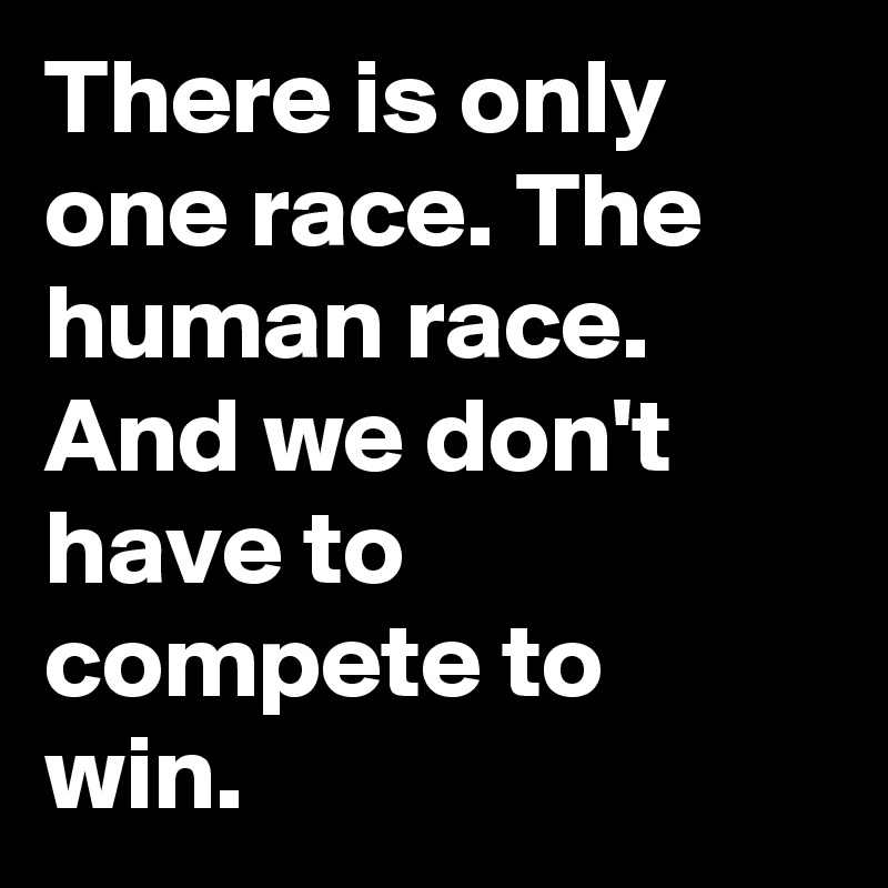 There is only one race. The human race. And we don't have to compete to win.