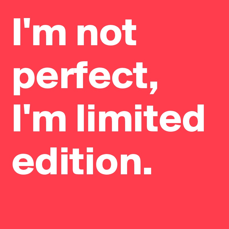 I'm not perfect, I'm limited edition.