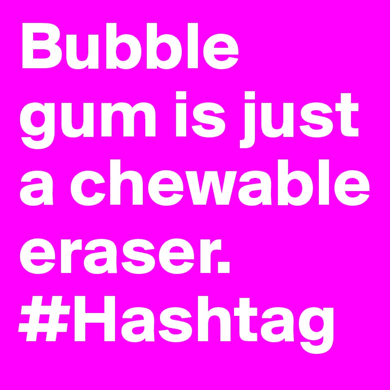 Bubble
gum is just a chewable eraser. #Hashtag