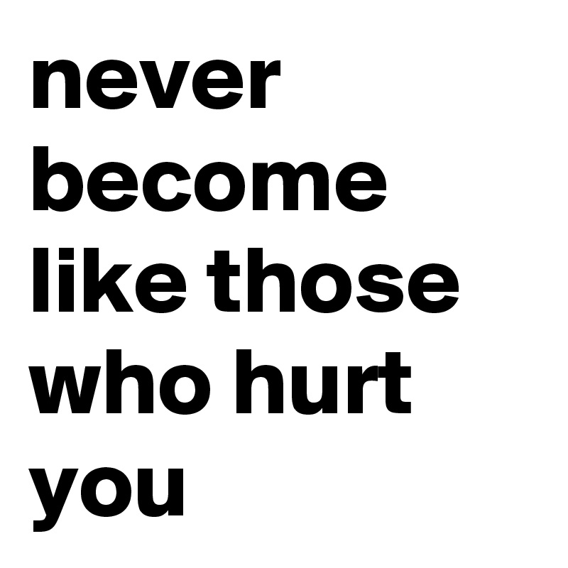 never become like those who hurt you
