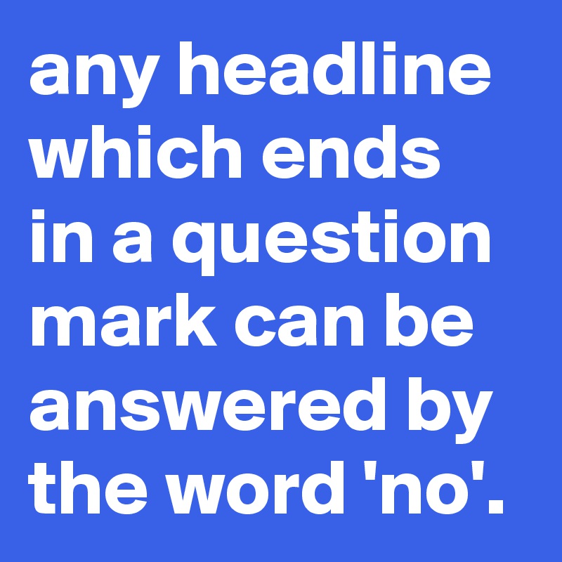 any-headline-which-ends-in-a-question-mark-can-be-answered-by-the-word