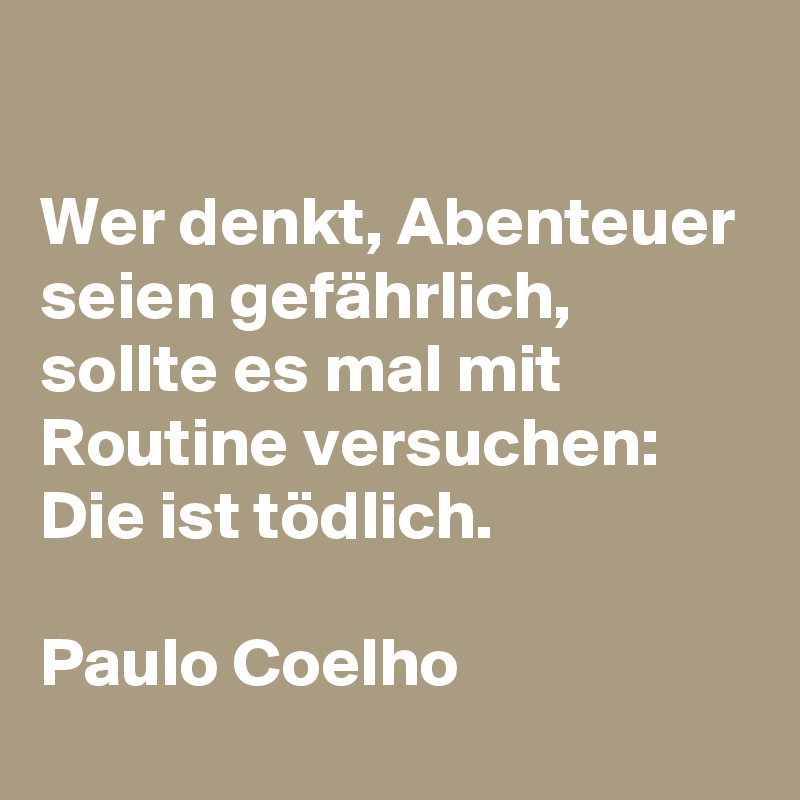 

Wer denkt, Abenteuer seien gefährlich, sollte es mal mit Routine versuchen: Die ist tödlich. 

Paulo Coelho