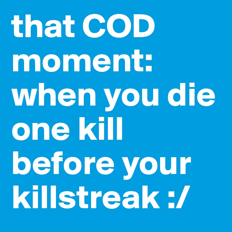 that COD moment: when you die one kill before your killstreak :/