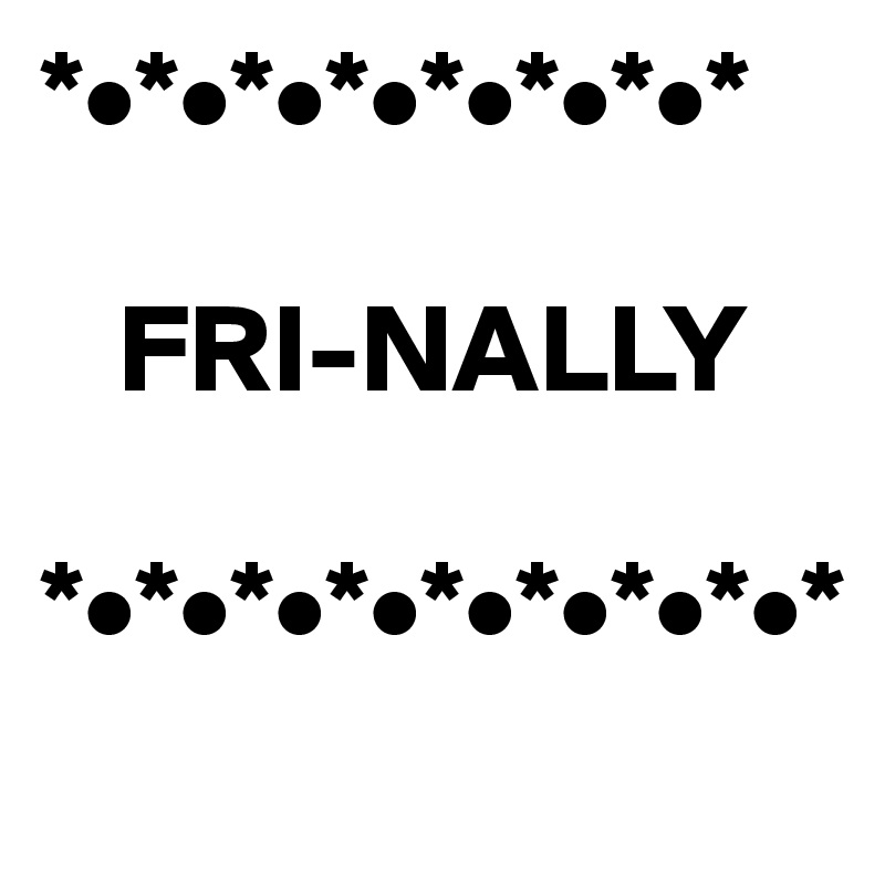 *•*•*•*•*•*•*•*

   FRI-NALLY

*•*•*•*•*•*•*•*•*
 