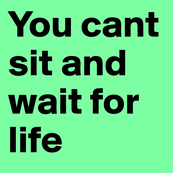 You cant sit and wait for life 