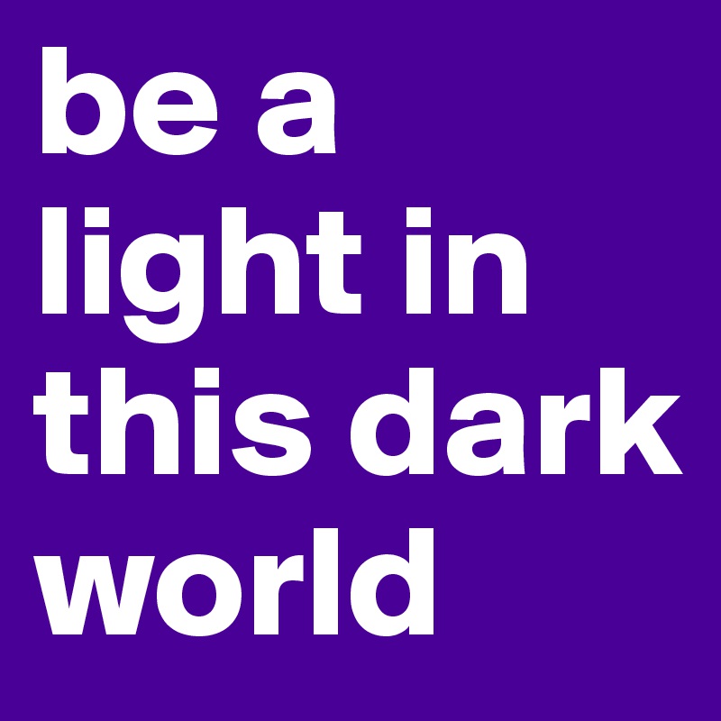 be a light in this dark world 
