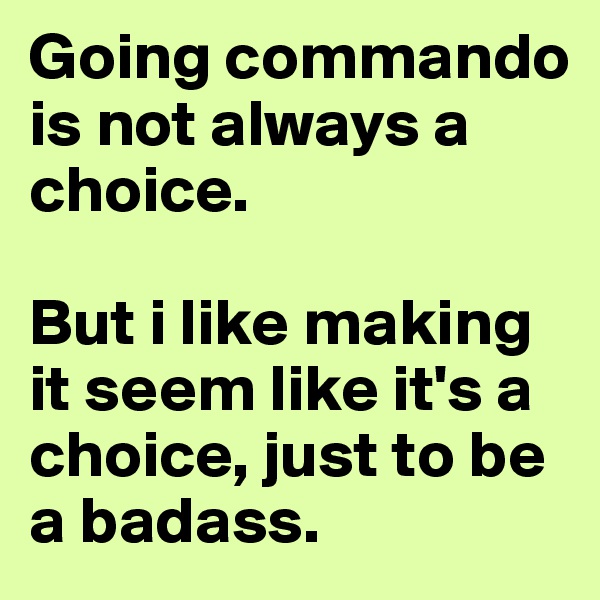 Going commando is not always a choice. 

But i like making it seem like it's a choice, just to be a badass.