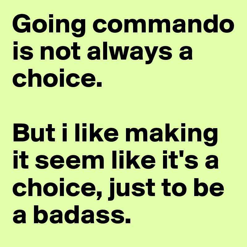 Going commando is not always a choice. 

But i like making it seem like it's a choice, just to be a badass.