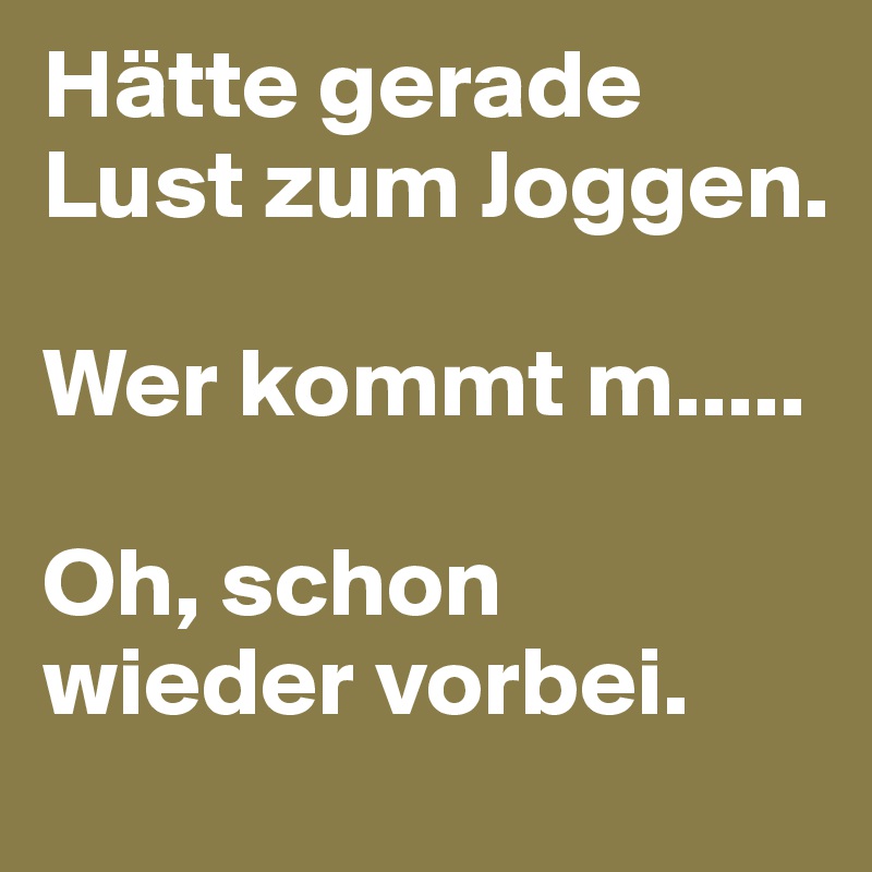 Hätte gerade Lust zum Joggen.

Wer kommt m.....

Oh, schon wieder vorbei.