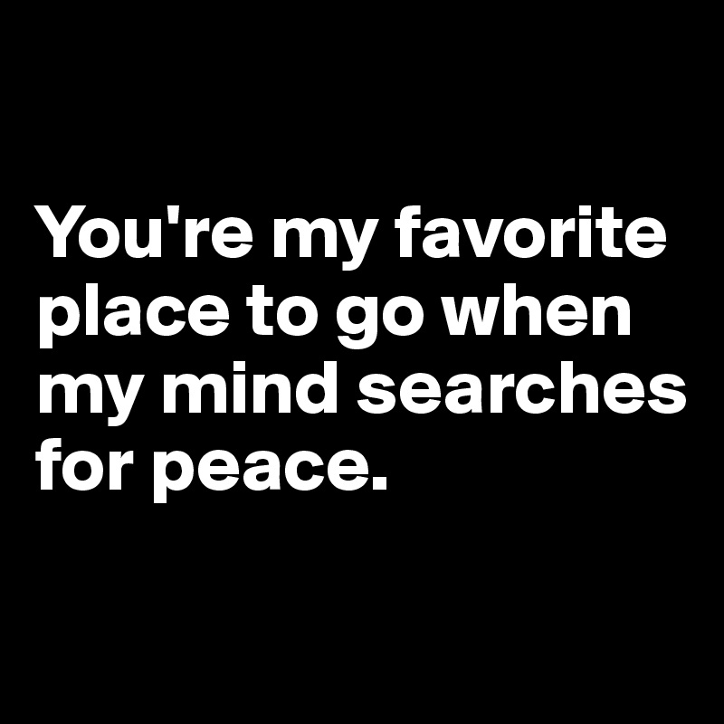 

You're my favorite place to go when my mind searches for peace.

