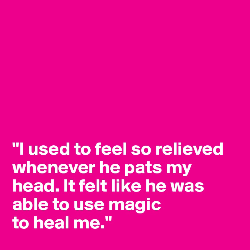 






"I used to feel so relieved whenever he pats my head. It felt like he was able to use magic
to heal me."