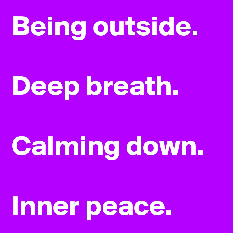 Being outside.

Deep breath.

Calming down.

Inner peace.