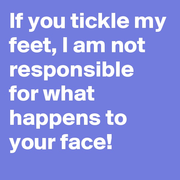 If you tickle my feet, I am not responsible for what happens to your face!