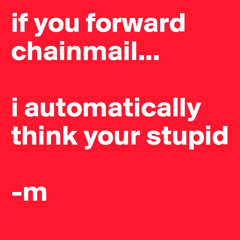 if you forward chainmail...

i automatically think your stupid 

-m