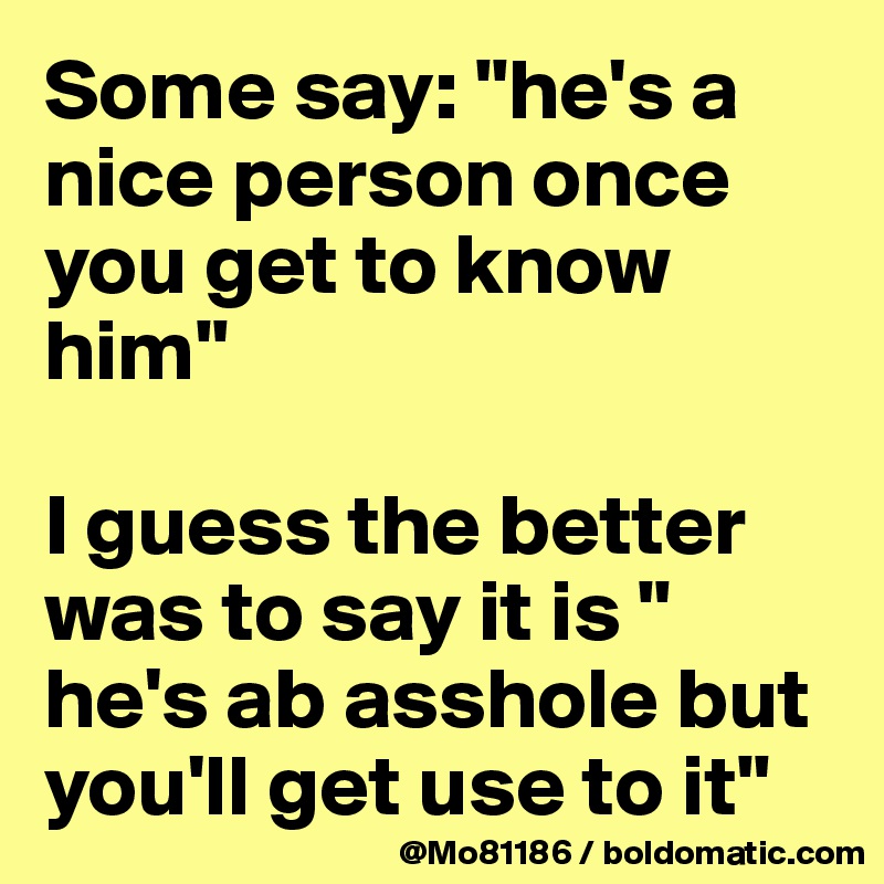 Some say: "he's a nice person once you get to know him" 

I guess the better was to say it is " he's ab asshole but you'll get use to it"