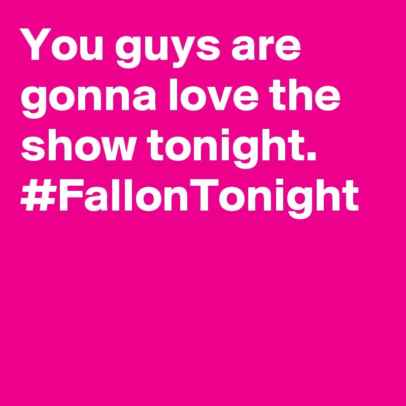 You guys are gonna love the show tonight. #FallonTonight 