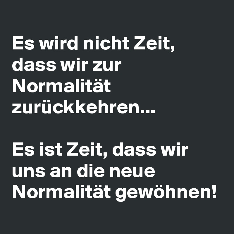 
Es wird nicht Zeit, dass wir zur Normalität zurückkehren...

Es ist Zeit, dass wir uns an die neue Normalität gewöhnen! 