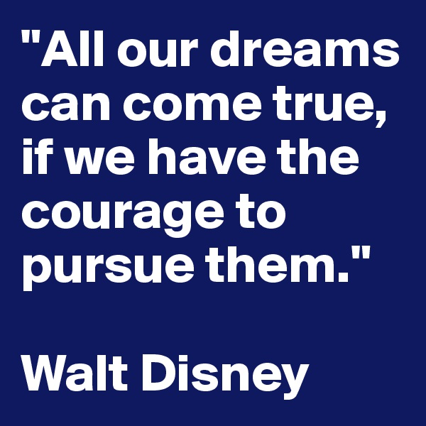 "All our dreams can come true, if we have the courage to pursue them."

Walt Disney