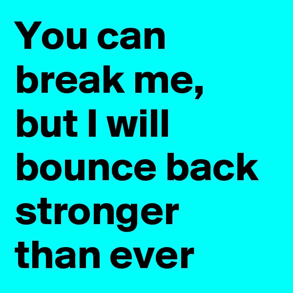 You can break me, but I will bounce back stronger than ever