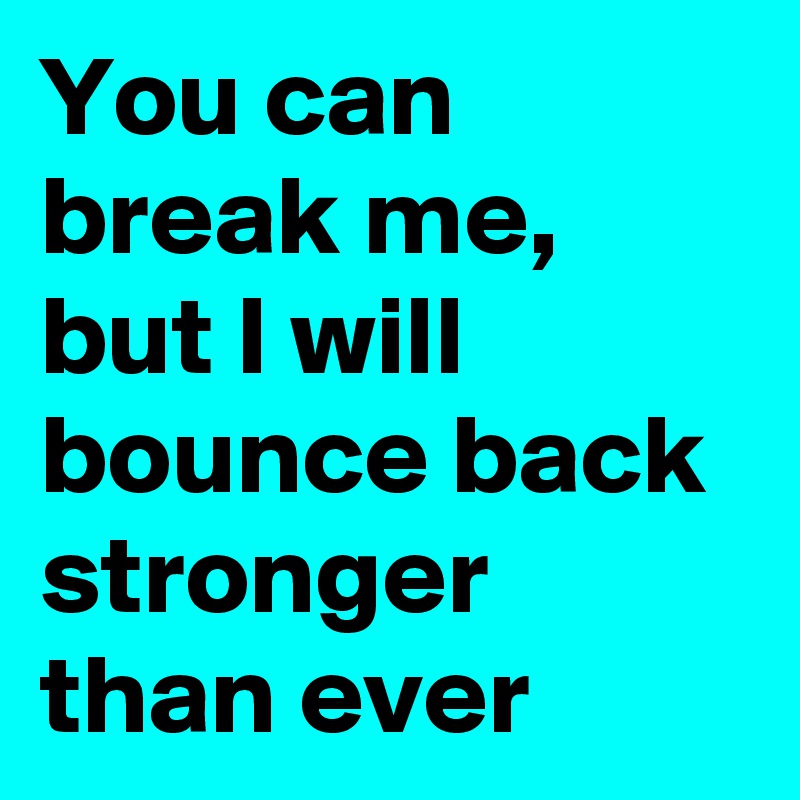 You can break me, but I will bounce back stronger than ever
