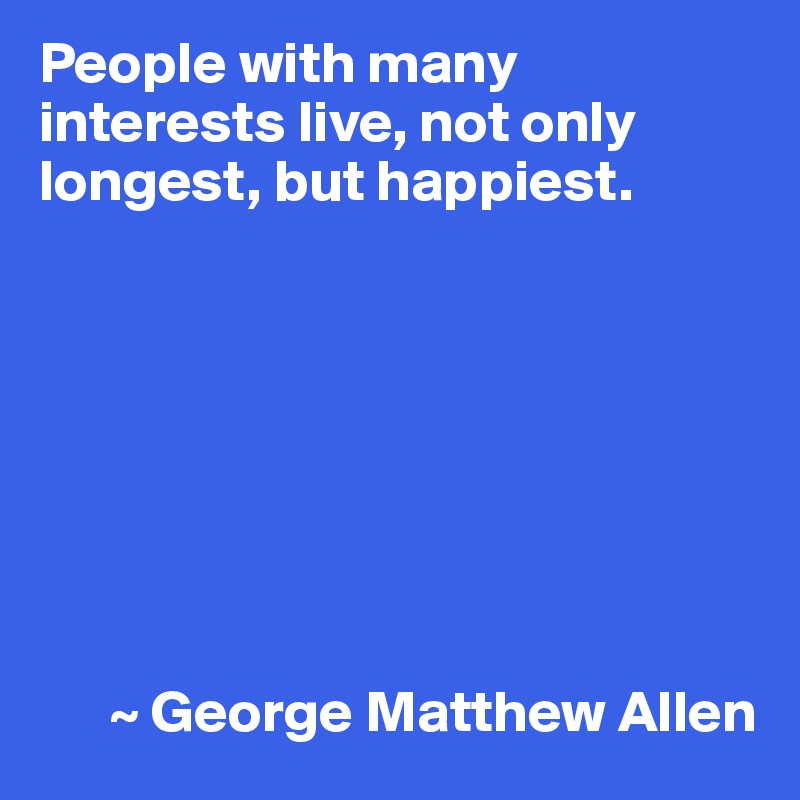 People with many interests live, not only longest, but happiest.








      ~ George Matthew Allen
