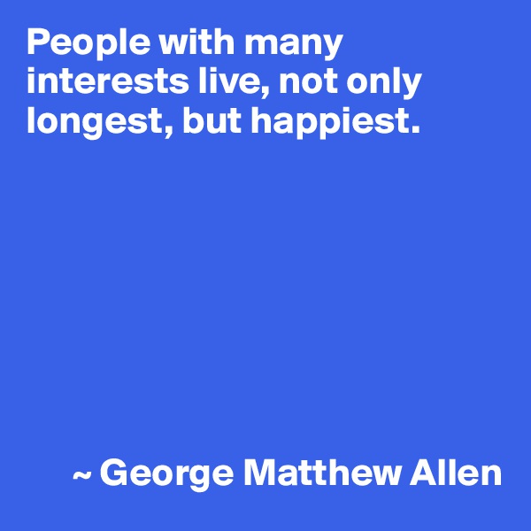 People with many interests live, not only longest, but happiest.








      ~ George Matthew Allen