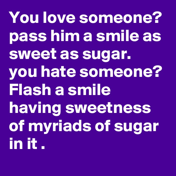 You love someone?
pass him a smile as sweet as sugar.
you hate someone?
Flash a smile having sweetness of myriads of sugar in it . 