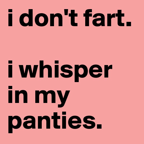 i don't fart. 

i whisper in my panties.
