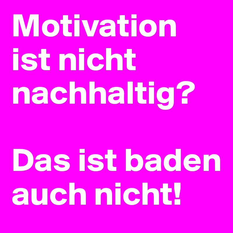 Motivation ist nicht nachhaltig?

Das ist baden auch nicht!