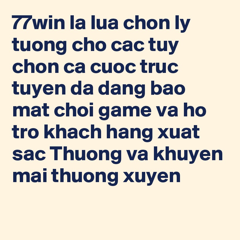 77win la lua chon ly tuong cho cac tuy chon ca cuoc truc tuyen da dang bao mat choi game va ho tro khach hang xuat sac Thuong va khuyen mai thuong xuyen
