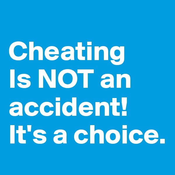 
Cheating
Is NOT an accident!
It's a choice.